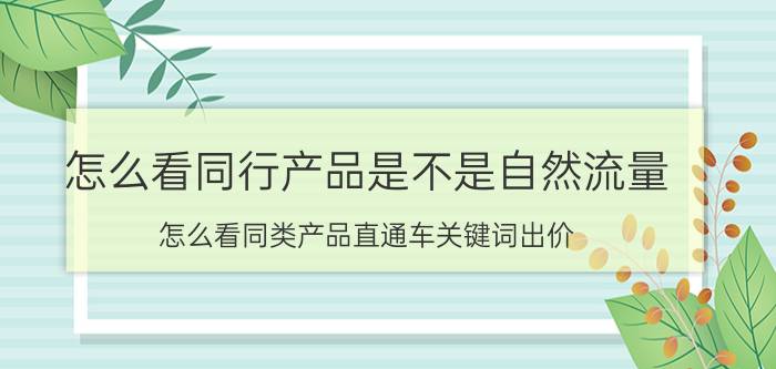 怎么看同行产品是不是自然流量 怎么看同类产品直通车关键词出价？